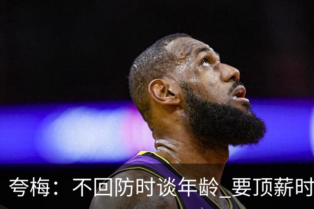 夸梅：不回防时谈年龄 要顶薪时谈数据 老詹你不能两头占理啊