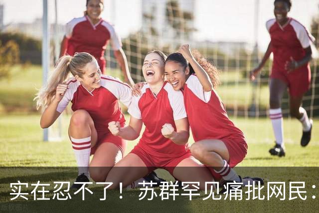 实在忍不了！苏群罕见痛批网民：缺少同理心，全力支持杜锋，更换主帅时点特殊