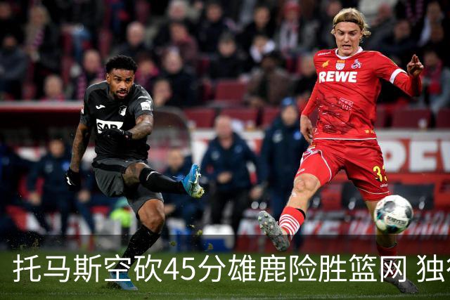 托马斯空砍45分雄鹿险胜篮网 独行侠力克魔术