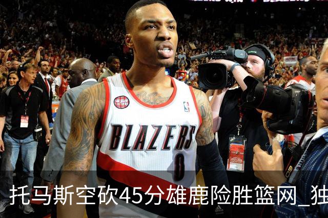 托马斯空砍45分雄鹿险胜篮网 独行侠力克魔术