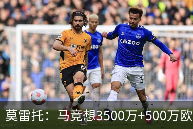 莫雷托：马竞想3500万+500万欧签尤尔曼，葡体想提高固定部分费用