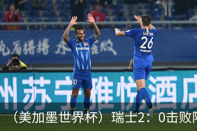 （美加墨世界杯）瑞士2：0击败阿尔及利亚晋级16强