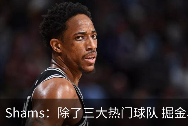 Shams：除了三大热门球队 掘金马刺尼克斯等队也有可能半路杀出
