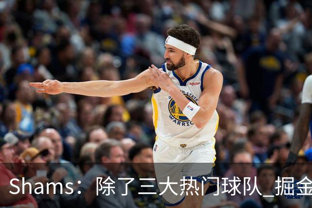 Shams：除了三大热门球队 掘金马刺尼克斯等队也有可能半路杀出